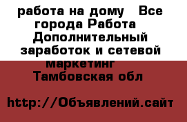 работа на дому - Все города Работа » Дополнительный заработок и сетевой маркетинг   . Тамбовская обл.